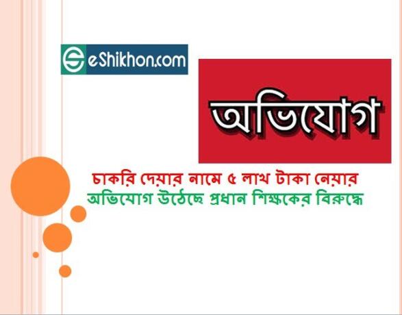 চাকরি দেয়ার নামে ৫ লাখ টাকা নেয়ার অভিযোগ উঠেছে প্রধান শিক্ষকের বিরুদ্ধে