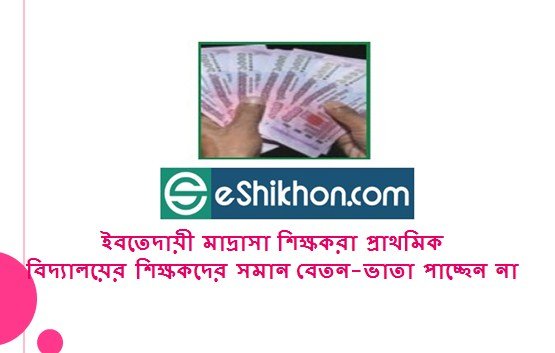 ইবতেদায়ী মাদ্রাসা শিক্ষকরা প্রাথমিক বিদ্যালয়ের শিক্ষকদের সমান বেতন-ভাতা পাচ্ছেন না